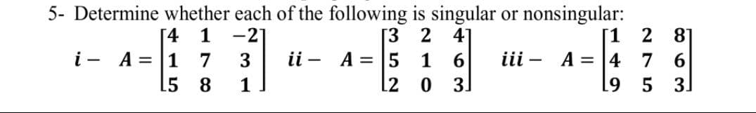 5- Determine whether each of the following is singular or nonsingular:
[1 2
iii - A = |4 7 6
3
81
[4
i - A= |1 7
15 8
1
-2]
[3
2
41
3
ii - A = 5 1
1
12
3.
