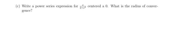 (c) Write a power series expression for centered a 0. What is the radius of conver-
gence?
