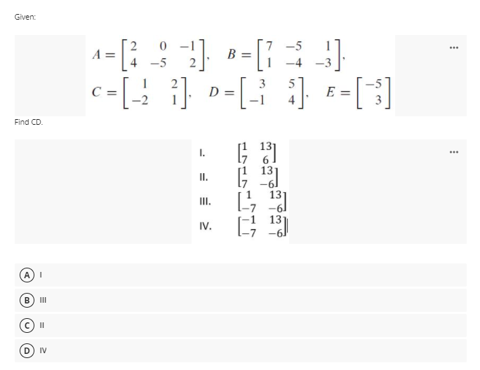 Given:
2
A =
7
B =
-5
...
4 -5
2
-4
c = [-2
[]
3
E =
Find CD.
I.
...
I.
II.
IV.
A.
B.
II
II
IV
