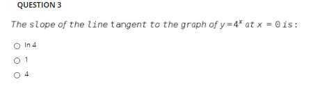 QUESTION 3
The slope of the line tangent to the graph of y= 4* at x = 0 is:
O In 4
0 1
O 4
