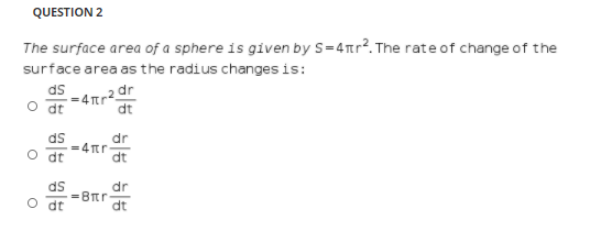 QUESTION 2
The surface area of a sphere is given by S=4tr?. The rate of change of the
surface area as the radius changes is:
ds
2 dr
4 Tr
O dt
dt
ds
= 4 Tr
dr
O dt
dt
ds
dr
=8tr
dt
O dt
