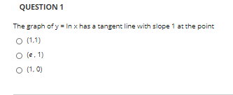 QUESTION 1
The graph of y= In x has a tangent line with slope 1 at the point
O (1.1)
O (e. 1)
O (1, 0)
