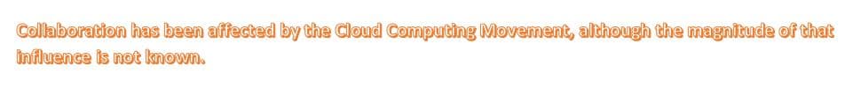 Collaboration has been affected by the Cloud Computing Movement, although the magnitude of that
influence is not known.
