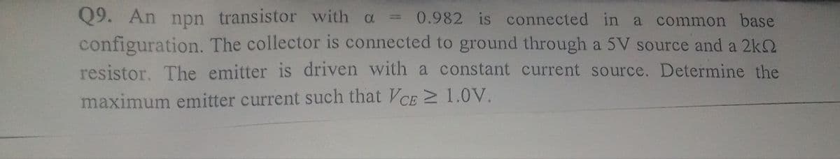 Q9. An npn transistor with a
configuration. The collector is connected to ground through a 5V source and a 2kQ
resistor. The emitter is driven with a constant current source. Determine the
= 0.982 is connected in a common base
maximum emitter current such that VCE 2 1.0V.
СЕ
