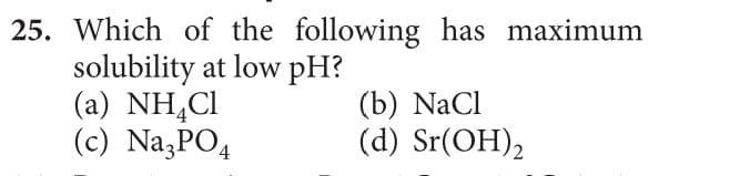 25. Which of the following has maximum
solubility at low pH?
(a) NH,CI
(c) Na,PO4
(b) NaCl
(d) Sr(OH),
