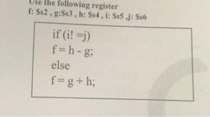 Use the following register
f: $s2, g:Ss3, h: Ss4, i: Ss5 j: Ss6
if (i! =j)
f=h-gB
else
f=g+h;
