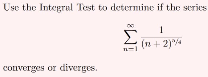 Use the Integral Test to determine if the series
1
Σ
(n + 2)/¾
n=1
converges or
diverges.
