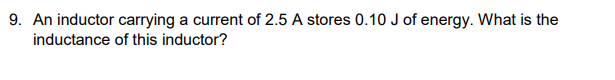 9. An inductor carrying a current of 2.5 A stores 0.10 J of energy. What is the
inductance of this inductor?
