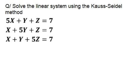 Q/ Solve the linear system using the Kauss-Seidel
method
5X + Y + Z = 7
X + 5Y + Z = 7
X + Y + 5Z = 7
