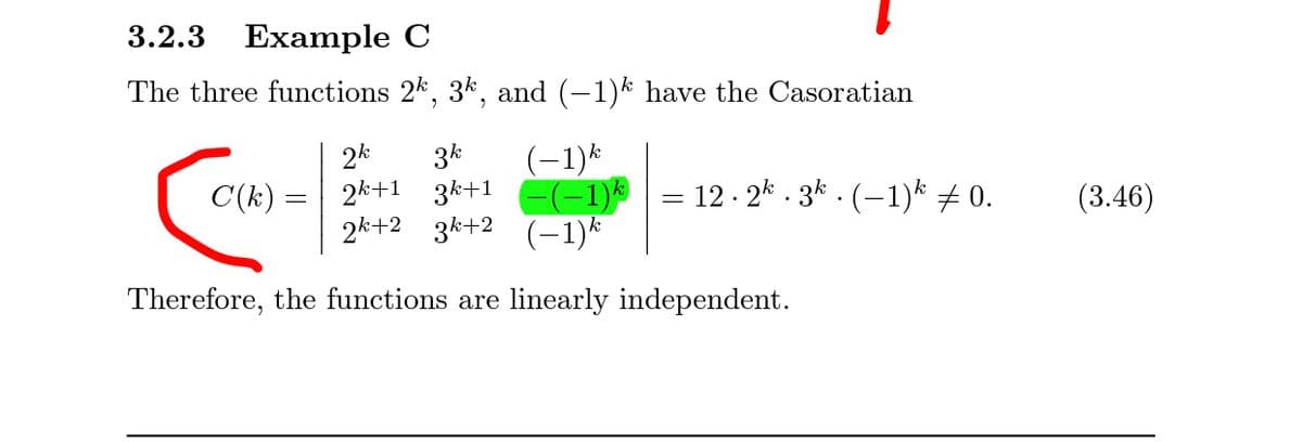 3.2.3 Example C
The three functions 2k, 3k, and (-1)k have the Casoratian
3k
2k+1 3k+1 -(-1)% | = 12 - 2* . 3k . (–1)* + 0.
2k+2 3k+2 (-1)*
2k
(-1)*
C(k) =
(3.46)
Therefore, the functions are linearly independent.
