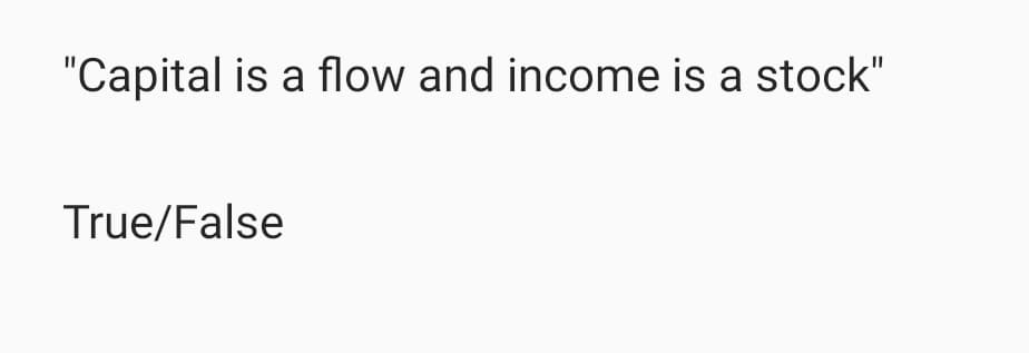 "Capital is a flow and income is a stock"
True/False
