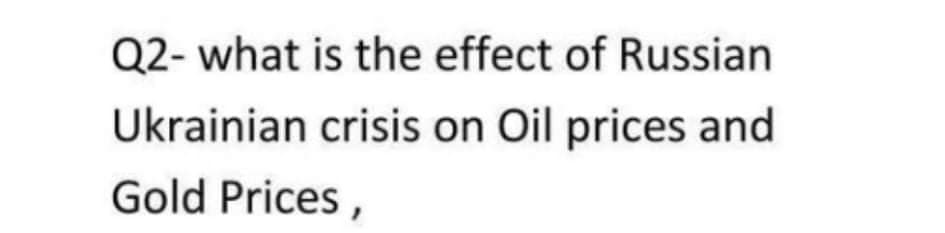 Q2- what is the effect of Russian
Ukrainian crisis on Oil prices and
Gold Prices,
