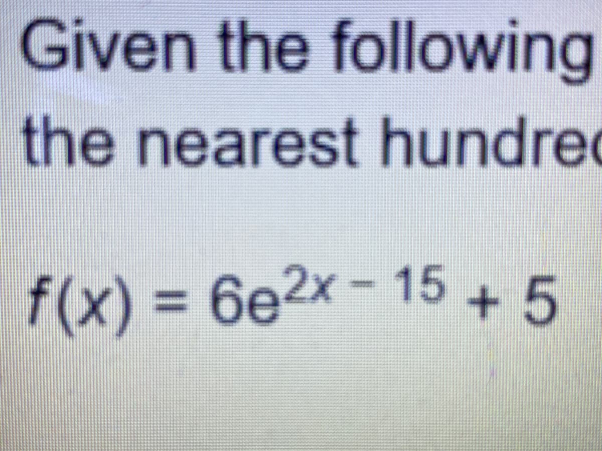 Given the following
the nearest hundrec
f(x)% 3 6e2x-15 + 5
