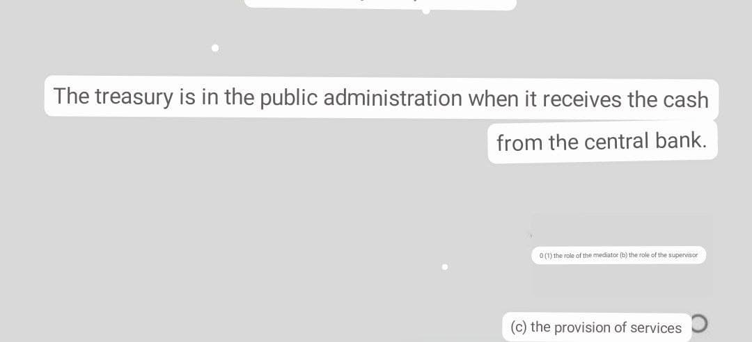 The treasury is in the public administration when it receives the cash
from the central bank.
O (1) the role of the mediator (b) the role of the supervisor
(c) the provision of services
