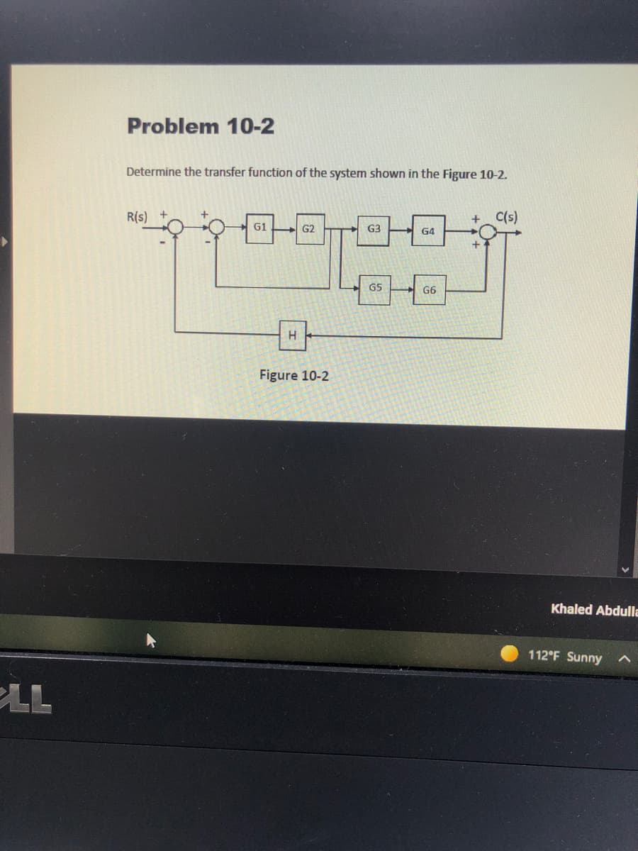 Problem 10-2
Determine the transfer function of the system shown in the Figure 10-2.
C(s)
R(s)
G1
G2
G4
G5
G6
Figure 10-2
Khaled Abdulla
112°F Sunny
PLL
