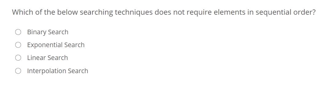 Which of the below searching techniques does not require elements in sequential order?
Binary Search
O Exponential Search
O Linear Search
O Interpolation Search
