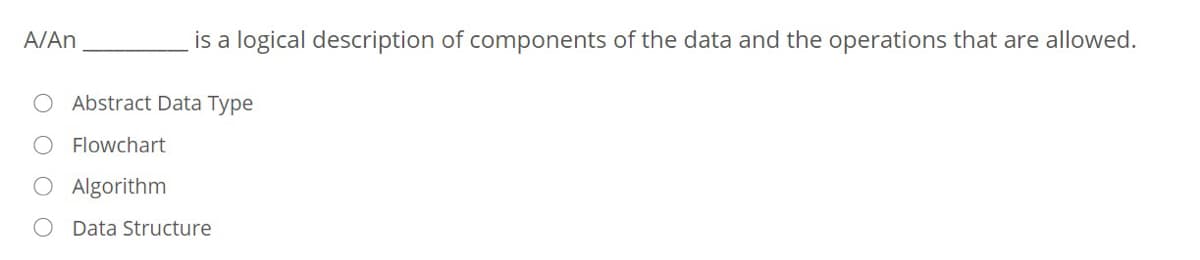 A/An
is a logical description of components of the data and the operations that are allowed.
O Abstract Data Type
Flowchart
O Algorithm
O Data Structure
