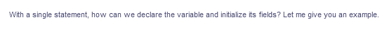 With a single statement, how can we declare the variable and initialize its fields? Let me give you an example.
