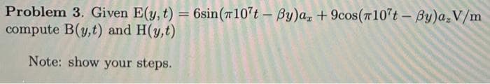 Problem 3. Given E(y, t) = 6sin(107t - By)a, +9cos (10't - By)a-V/m
compute B(y,t) and H(y,t)
Note: show your steps.