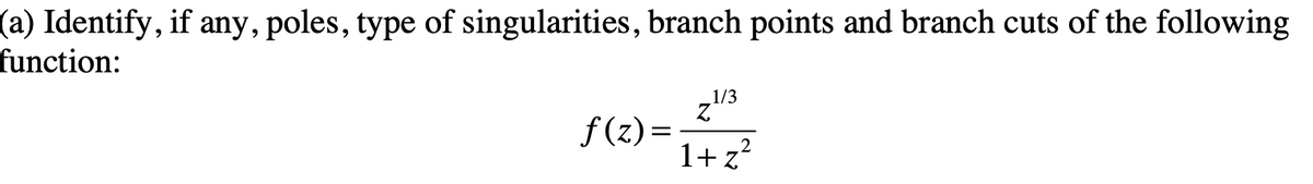 (a) Identify, if any, poles, type of singularities, branch points and branch cuts of the following
function:
1/3
Z
f(z)= 2
1+z²