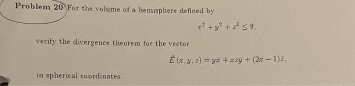 Problem 20 For the volume of a hemisphere defined by
verify the divergence theorem for the vector
in spherical coordinates.
x² + y² + z³ ≤9,
Ē (x, y, z)= y + xy + (2x - 1)2,