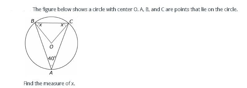 The figure below shows a circle with center O. A, B, and Care points that lie on the circle.
B.
409
A
Find the measure of x.
