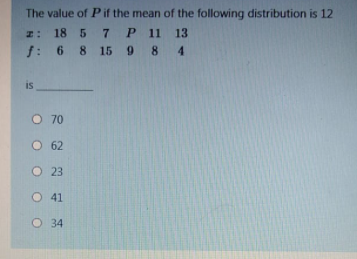 The value of P if the mean of the following distribution is 12
I: 18 5 7 P 11 13
j: 6 8 15 9 8 4
is
O 70
O 62
O 23
O 41
O 34
