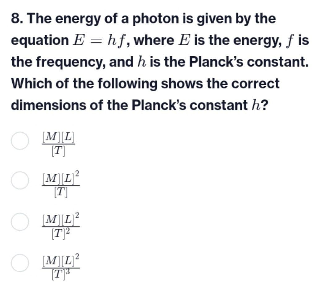 8. The energy of a photon is given by the
equation E = hf, where E is the energy, f is
the frequency, and h is the Planck's constant.
Which of the following shows the correct
dimensions of the Planck's constant h?
[ML]
[T]
[M][L]2
[T]
[ML]²
[T]²
ML²
[T³