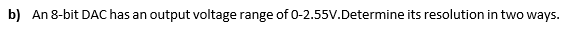 b) An 8-bit DAC has an output voltage range of 0-2.55V.Determine its resolution in two ways.
