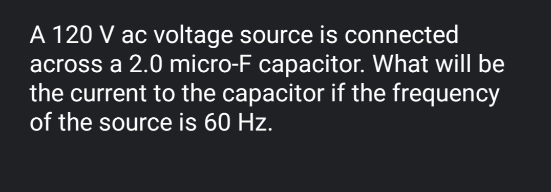 A 120 V ac voltage source is connected
across a 2.0 micro-F capacitor. What will be
the current to the capacitor if the frequency
of the source is 60 Hz.
