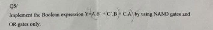 Q5/
Implement the Boolean expression Y A.B + C.
OR gates only.
+CBC.A) by
by using NAND gates and