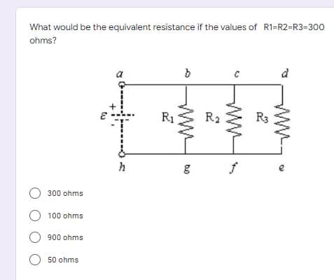 What would be the equivalent resistance if the values of R1=R2=R3-300
ohms?
b
d
C
300 ohms
O 100 ohms
900 ohms
O 50 ohms
}
R₁
g
orq
R₂
2
f
R3