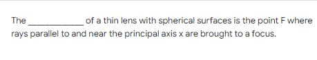 The
rays parallel to and near the principal axis x are brought to a focus.
of a thin lens with spherical surfaces is the point F where