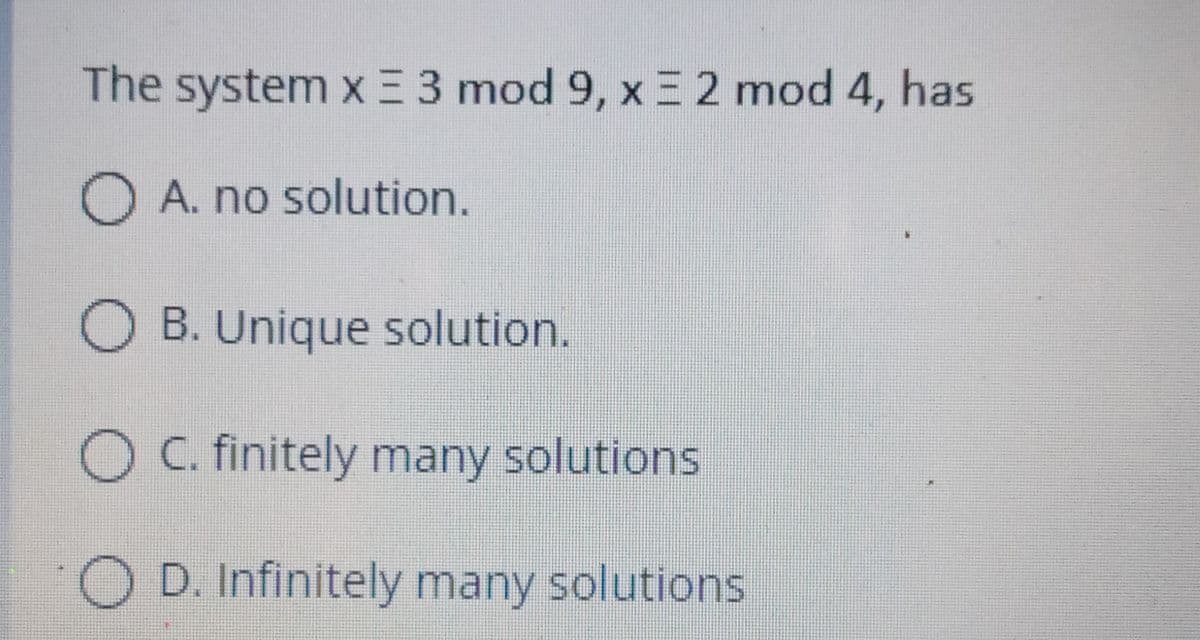 The system xE 3 mod 9, x E 2 mod 4, has
O A. no solution.
B. Unique solution.
O C. finitely many solutions
O D. Infinitely many solutions
O O O
