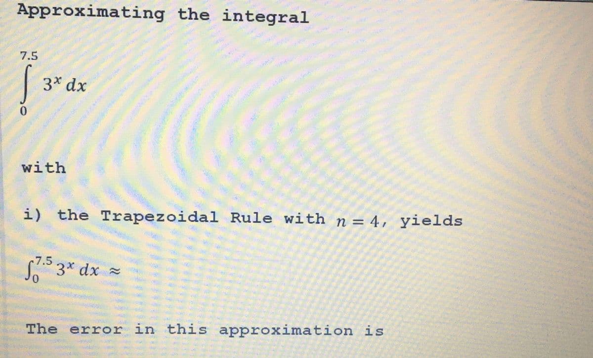 Approximating the integral
3* dx
with
7.5 3* dx =
0
30
1545
i) the Trapezoidal Rule with n = 4, yields
FE
BAH
The error in this approximation is