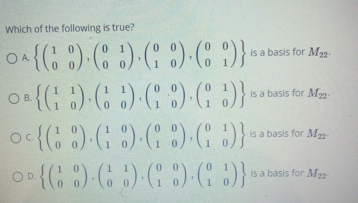 Which of the following is true?
0 1
0 0
1 0
O A.
0.
is a basis for M22.
0 0
1 0/
0 1
0 1
1 1
B.
1
is a basis for M22.
1.
0.
1.
1 0,
0.
1.
is a basis for M22.
Oc.
0.
1 0
0.
1
1.
0 0
0 1
is a basis for M22.
OD.
0 0
1 0
