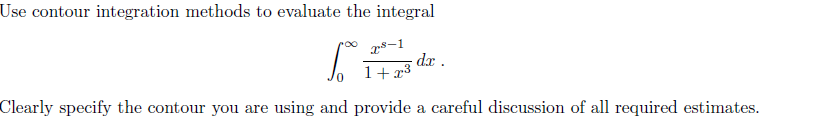 Use contour integration methods to evaluate the integral
8-1
dx .
1+x3
Clearly specify the contour you are using and provide a careful discussion of all required estimates.
