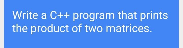 Write a C++ program that prints
the product of two matrices.
