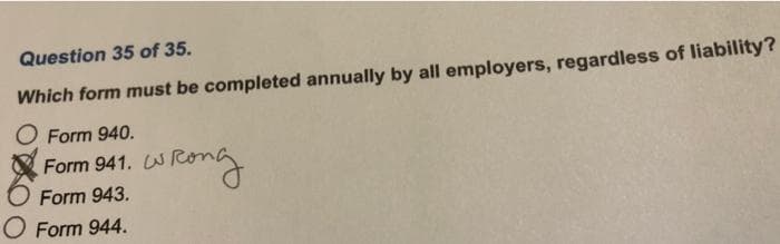 Question 35 of 35.
Which form must be completed annually by all employers, regardless of liability?
O Form 940.
Form 941.
Form 943.
O Form 944.
wrong