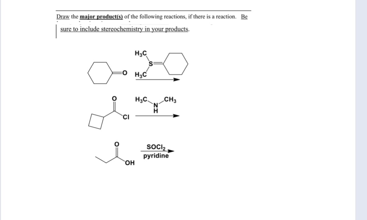 Draw the major product(s) of the following reactions, if there is a reaction. Be
sure to include stereochemistry in your products.
H3C
O H;C
H3C.
CH3
N.
CI
SOCI2
pyridine
OH
O=
