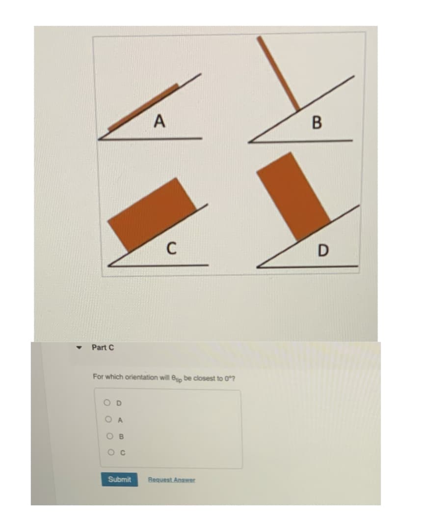 A
В
C
Part C
For which orientation will 6 be closest to 0°?
O D
O A
O B
O c
Submit
Request Answer
