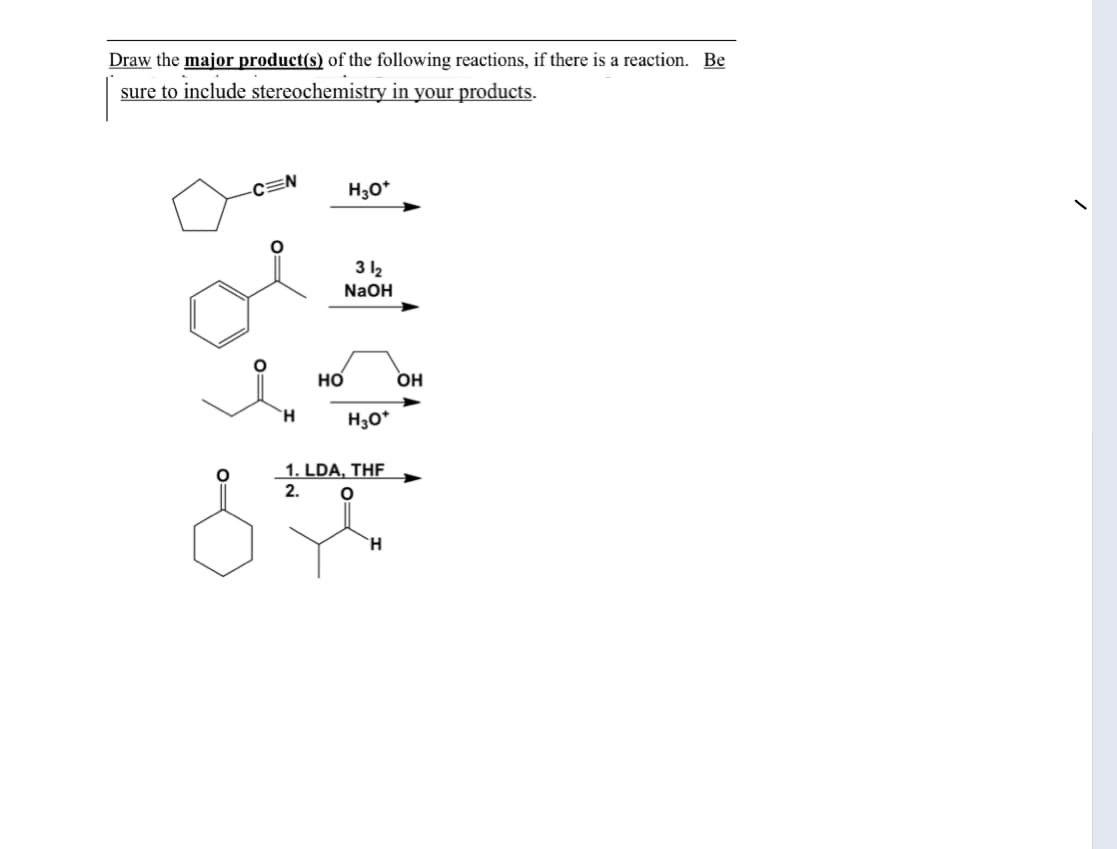 Draw the major product(s) of the following reactions, if there is a reaction. Be
sure to include stereochemistry in your products.
H30*
3 l2
NaOH
но
OH
H30*
1. LDA, THF
2.
