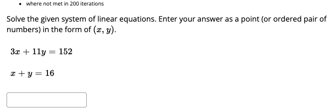 where not met in 200 iterations
Solve the given system of linear equations. Enter your answer as a point (or ordered pair of
numbers) in the form of (x, y).
3x + 11y = 152
x + y = 16
