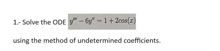 1.- Solve the ODE y" - 6y" =1+2cos(x)
using the method of undetermined coefficients.