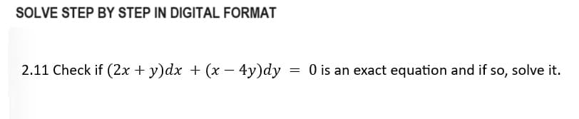 SOLVE STEP BY STEP IN DIGITAL FORMAT
2.11 Check if (2x + y)dx + (x - 4y)dy: = 0 is an exact equation and if so, solve it.