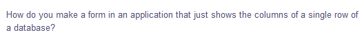 How do you make a form in an application that just shows the columns of a single row of
a database?
