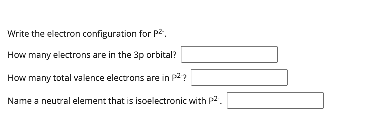 Write the electron configuration for P2.
How many electrons are in the 3p orbital?
How many total valence electrons are in P2?
Name a neutral element that is isoelectronic with P2.
