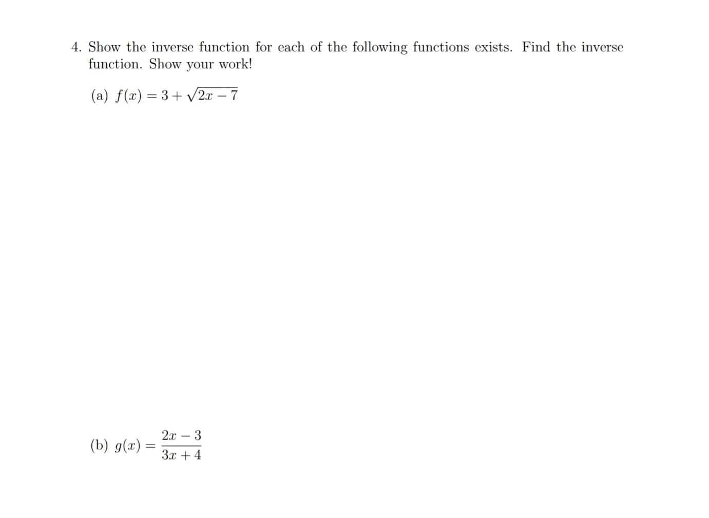 4. Show the inverse function for each of the following functions exists. Find the inverse
function. Show your work!
(a) f(x) = 3+ v2x – 7
2x
(b) g(x) =
- 3
3x + 4
