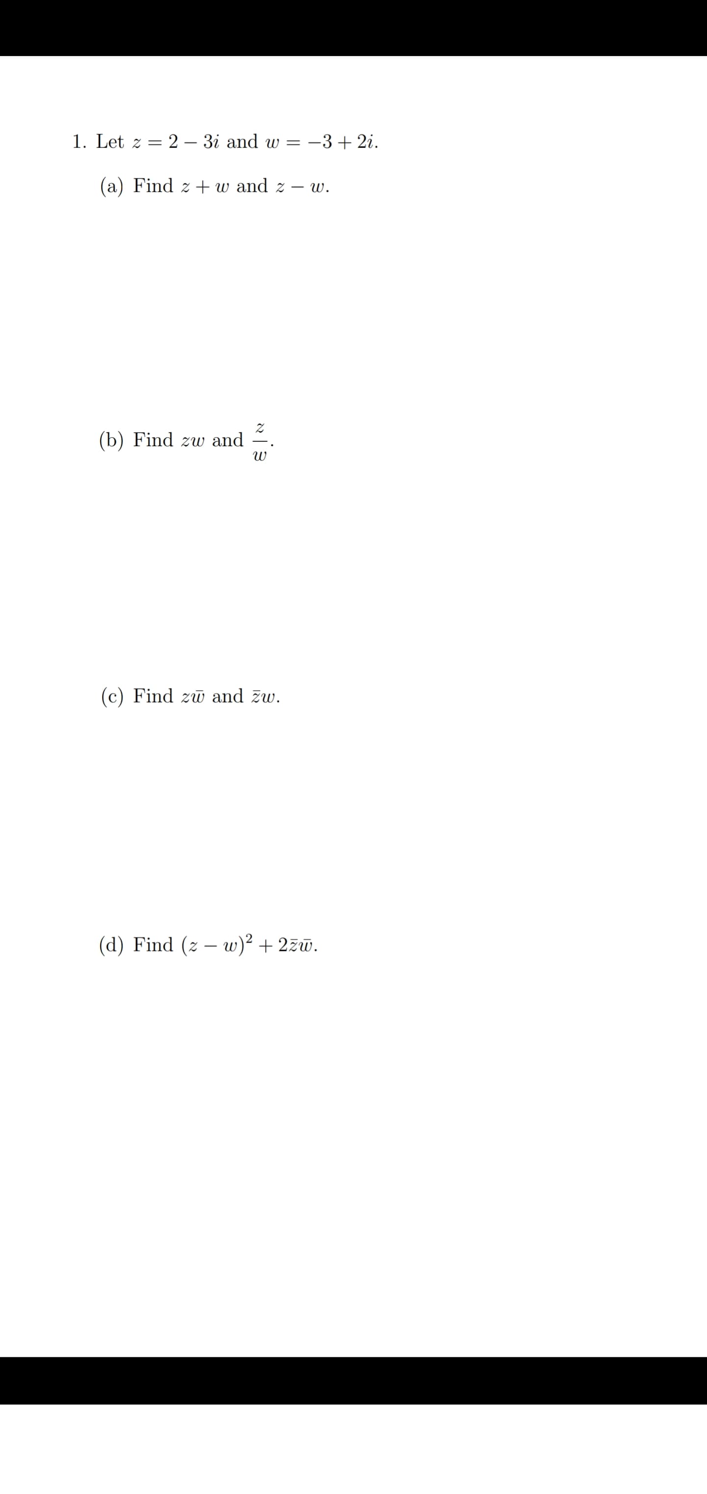 1. Let z = 2 – 3i and w =
-3 + 2i.
(a) Find z + w and z
- W.
(b) Find zw and
(c) Find zu and zw.
