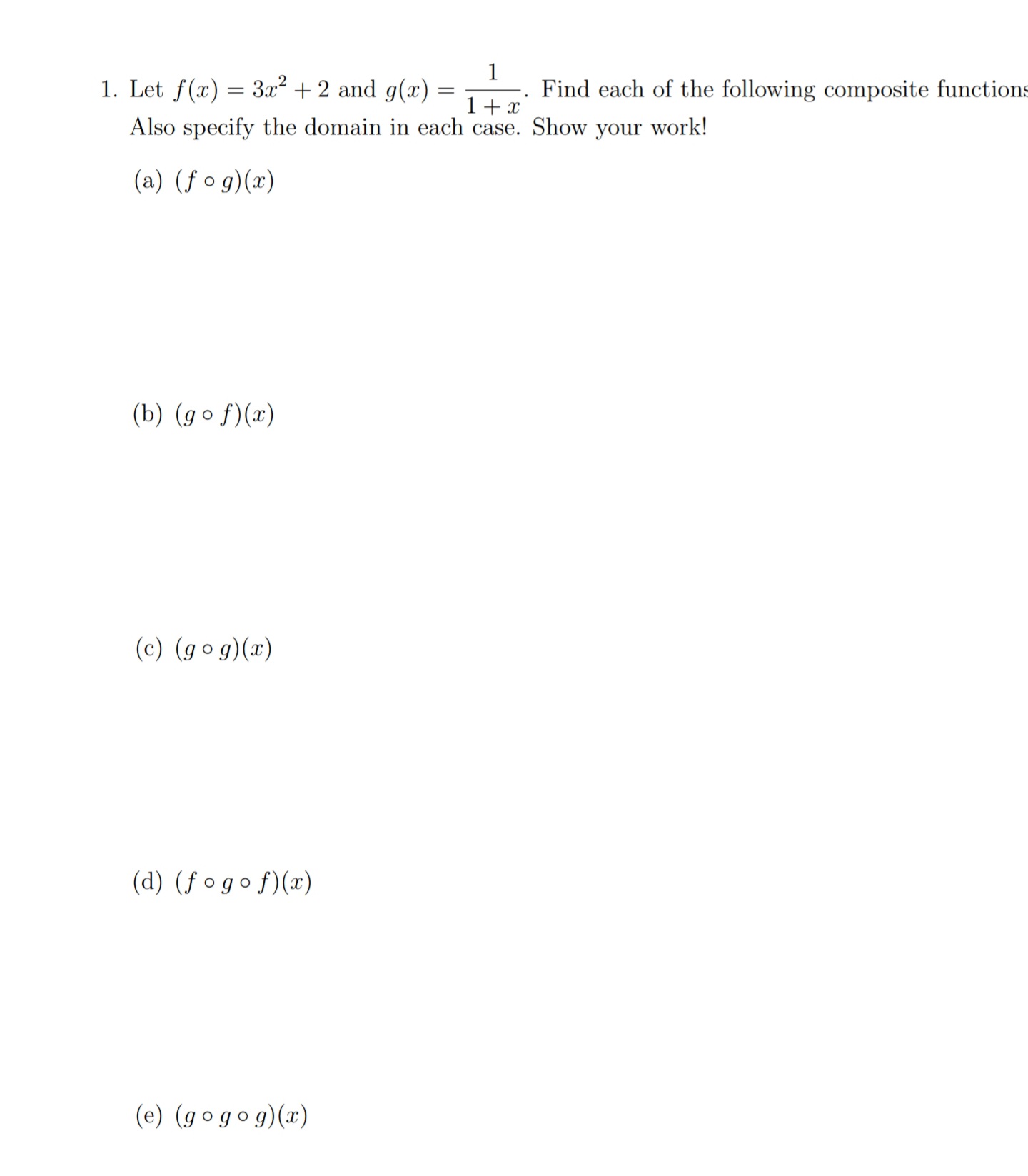 . Let f(x) = 3x² + 2 and g(x) =
1
Find each of the following composite function
1+ x
Also specify the domain in each case. Show your work!
(a) (fog)(x)
(b) (go f)(x)
(c) (gog)(x)
